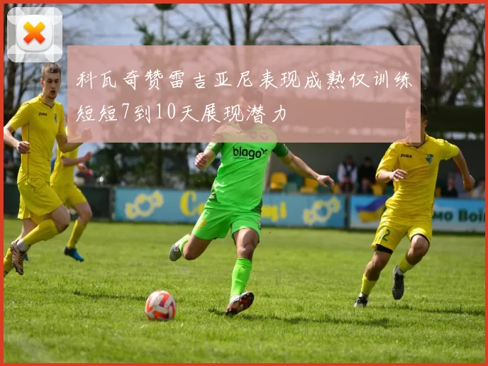 科瓦奇赞雷吉亚尼表现成熟仅训练短短7到10天展现潜力