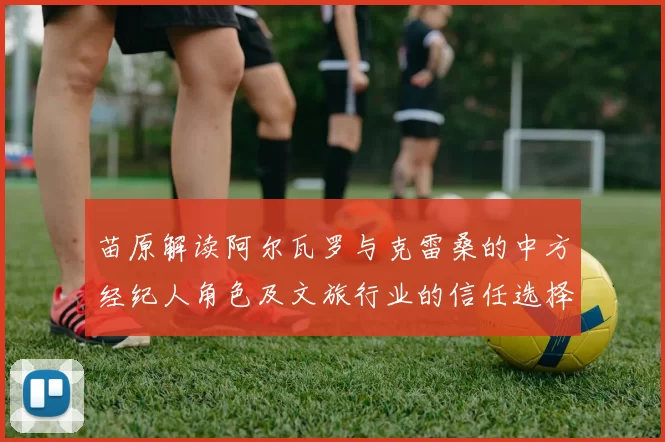 苗原解读阿尔瓦罗与克雷桑的中方经纪人角色及文旅行业的信任选择