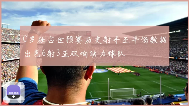 C罗独占世预赛历史射手王半场数据出色6射3正双响助力球队