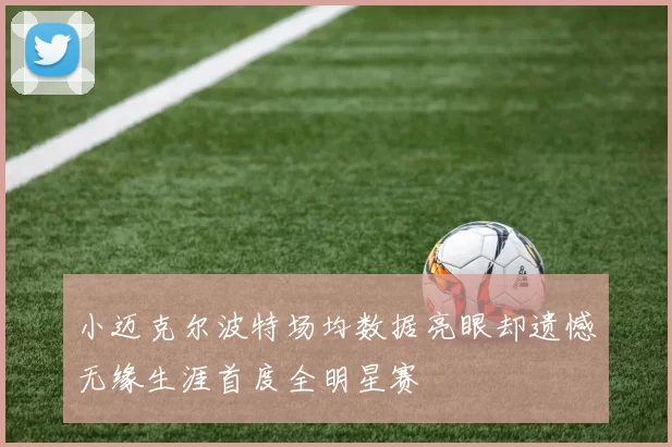 小迈克尔波特场均数据亮眼却遗憾无缘生涯首度全明星赛