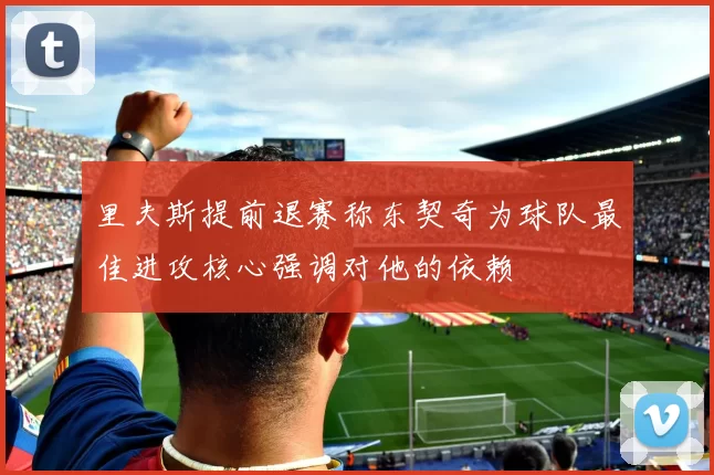 里夫斯提前退赛称东契奇为球队最佳进攻核心强调对他的依赖