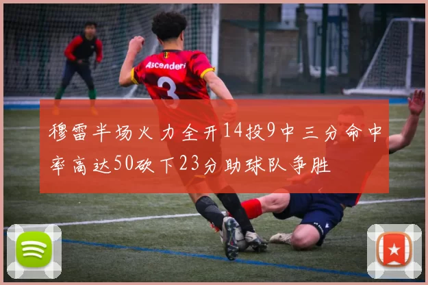 穆雷半场火力全开14投9中三分命中率高达50砍下23分助球队争胜
