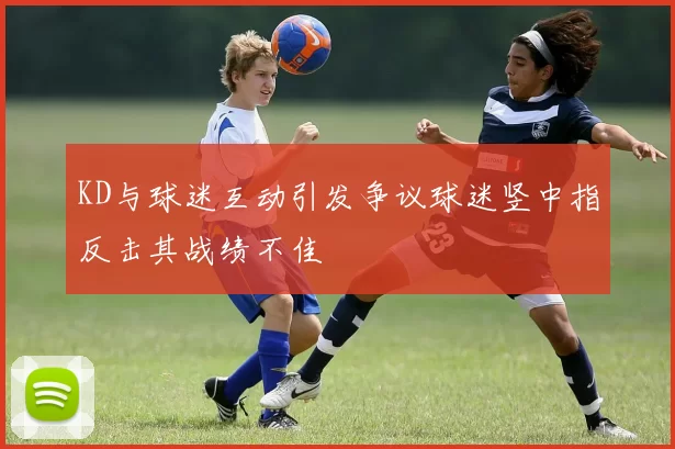 KD与球迷互动引发争议球迷竖中指反击其战绩不佳
