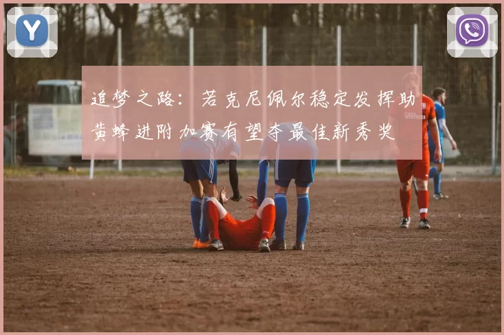 追梦之路：若克尼佩尔稳定发挥助黄蜂进附加赛有望夺最佳新秀奖