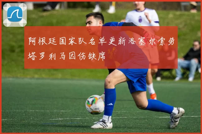 阿根廷国家队名单更新洛塞尔索劳塔罗利马因伤缺席