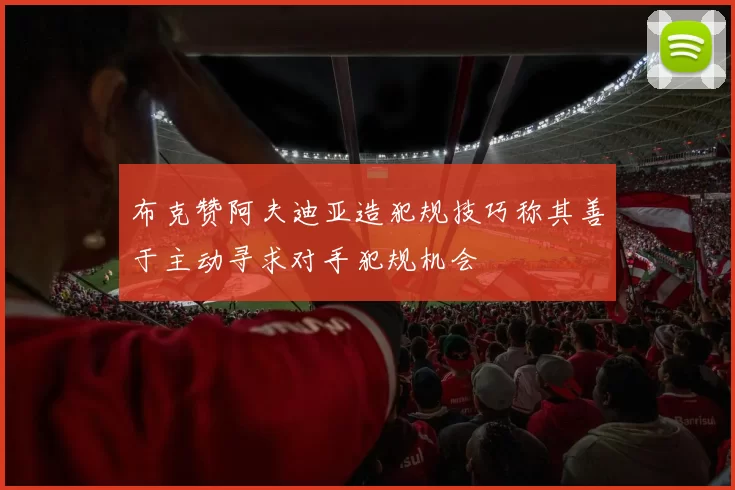 布克赞阿夫迪亚造犯规技巧称其善于主动寻求对手犯规机会