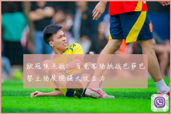 欧冠焦点战：马竞客场挑战巴萨巴黎主场展现强大攻击力