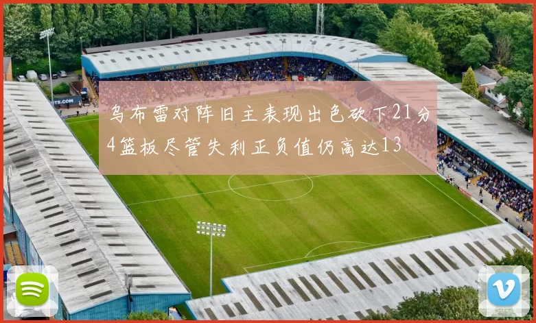 乌布雷对阵旧主表现出色砍下21分4篮板尽管失利正负值仍高达13