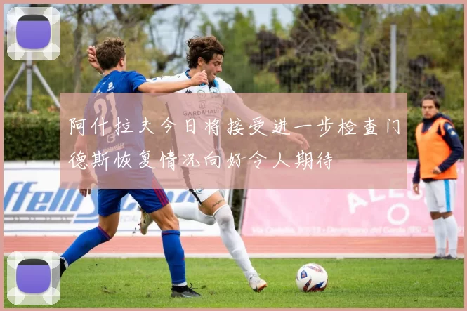 阿什拉夫今日将接受进一步检查门德斯恢复情况向好令人期待