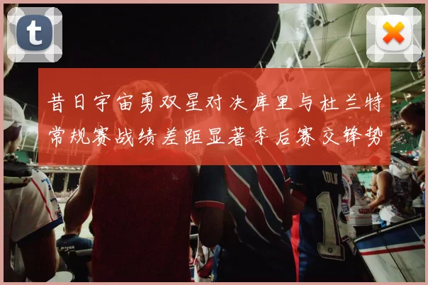 昔日宇宙勇双星对决库里与杜兰特常规赛战绩差距显著季后赛交锋势均力敌