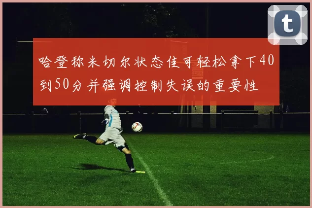 哈登称米切尔状态佳可轻松拿下40到50分并强调控制失误的重要性