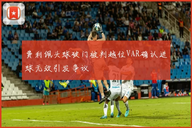 费利佩头球破门被判越位VAR确认进球无效引发争议