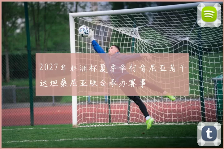 2027年非洲杯夏季举行肯尼亚乌干达坦桑尼亚联合承办赛事