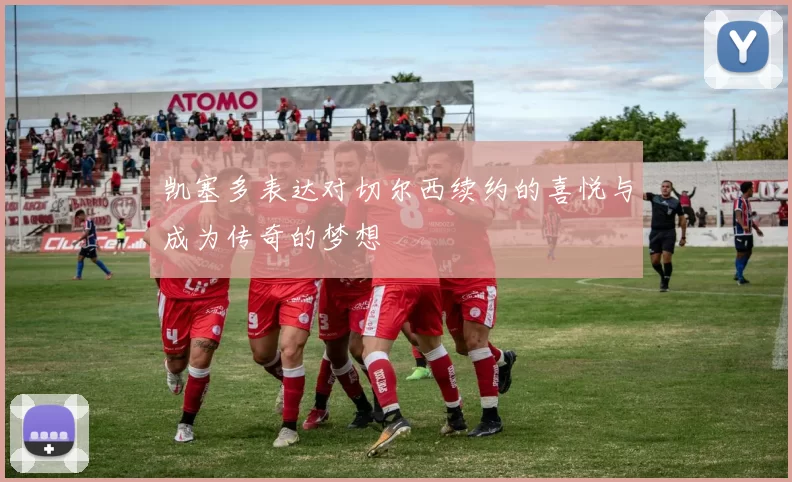 凯塞多表达对切尔西续约的喜悦与成为传奇的梦想