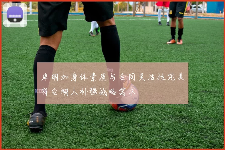库明加身体素质与合同灵活性完美符合湖人补强战略需求
