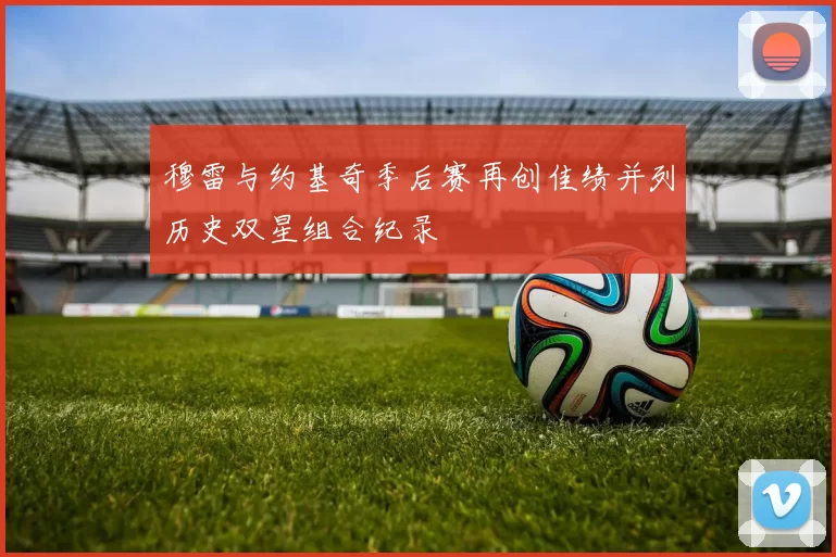 穆雷与约基奇季后赛再创佳绩并列历史双星组合纪录