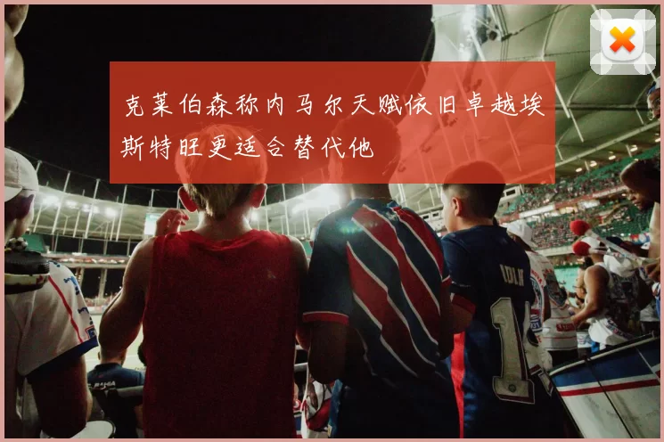 克莱伯森称内马尔天赋依旧卓越埃斯特旺更适合替代他