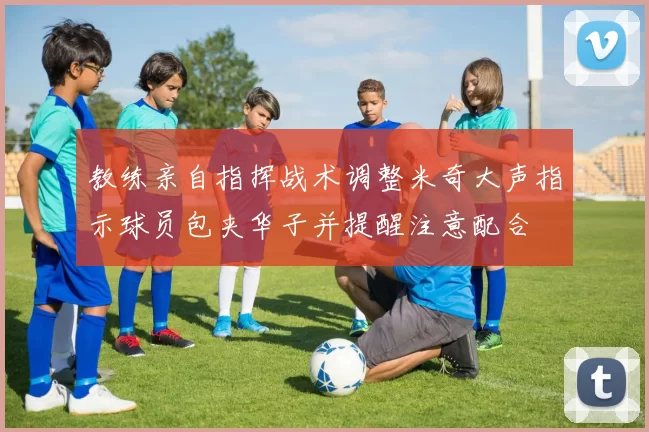 教练亲自指挥战术调整米奇大声指示球员包夹华子并提醒注意配合