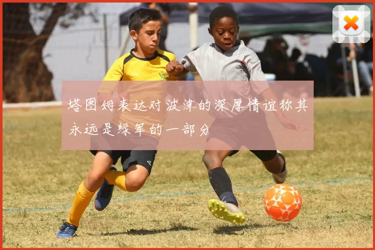 塔图姆表达对波津的深厚情谊称其永远是绿军的一部分