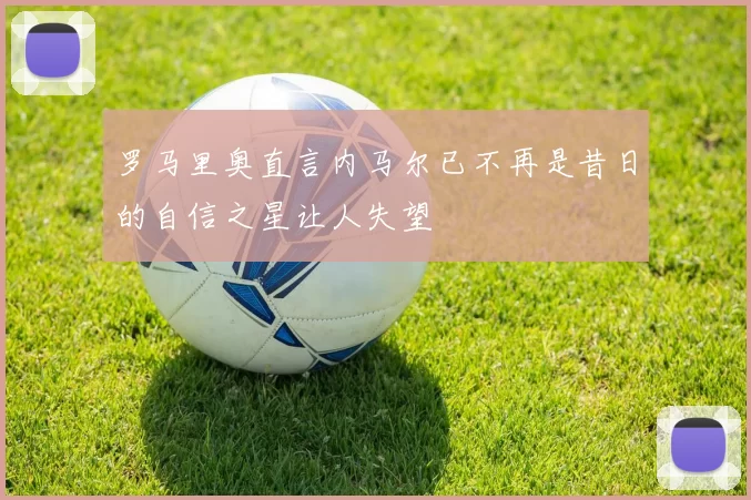 罗马里奥直言内马尔已不再是昔日的自信之星让人失望