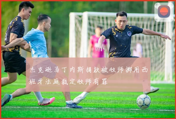 杰克逊马丁内斯捐款被牧师挪用西班牙法庭裁定牧师有罪