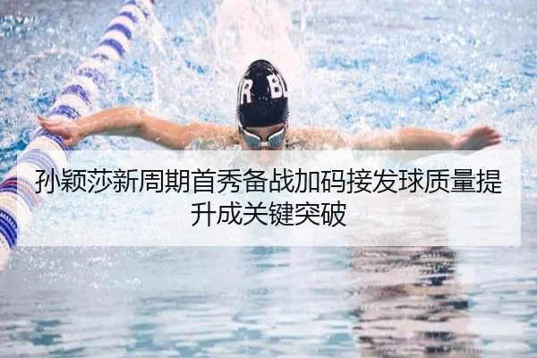 孙颖莎新周期首秀备战加码接发球质量提升成关键突破